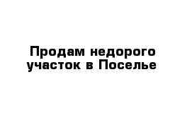 Продам недорого участок в Поселье